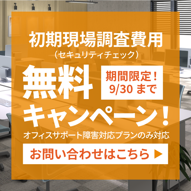 期間限定！9/30まで　初期現場調査費用（セキュリティチェック）　無料キャンペーン！　オフィスサポート障害対応プランのみ対応　お問い合わせはこちら▶