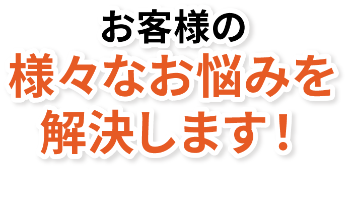 お客様の様々なお悩みを解決します！